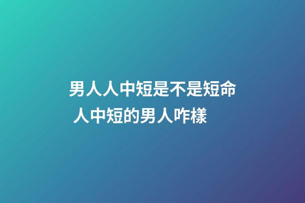 男人人中短是不是短命 人中短的男人咋樣